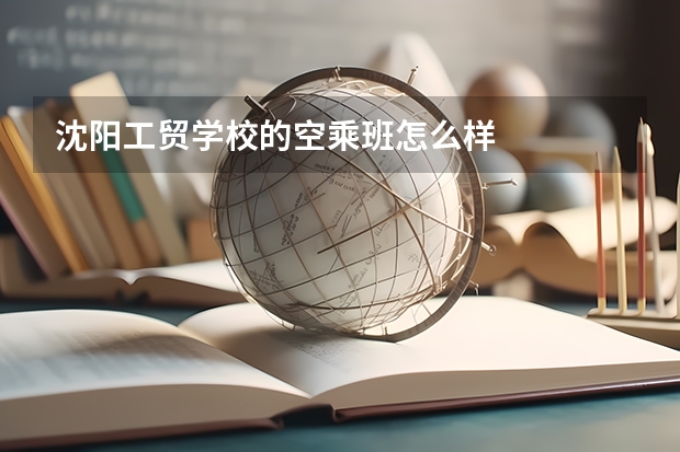 沈阳工贸学校的空乘班怎么样