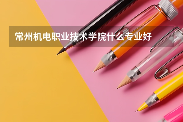 常州机电职业技术学院什么专业好
