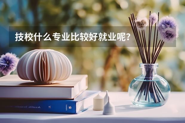 技校什么专业比较好就业呢？