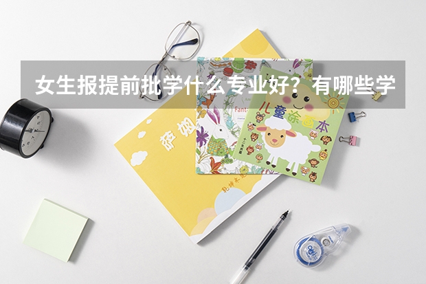 女生报提前批学什么专业好？有哪些学校？