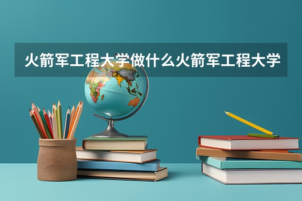 火箭军工程大学做什么火箭军工程大学简单介绍
