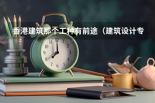 香港建筑那个工种有前途（建筑设计专业香港哪所大学最好，它的这个专业在亚洲）