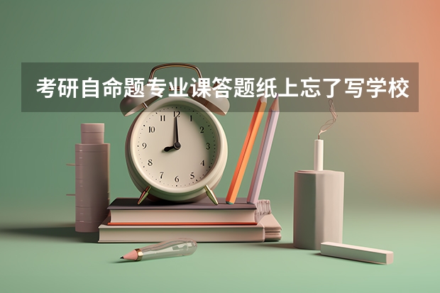 考研自命题专业课答题纸上忘了写学校代码和考试科目会有成绩吗?