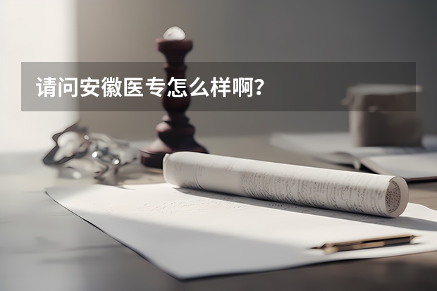 请问安徽医专怎么样啊？