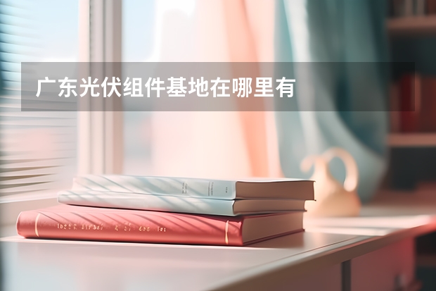 广东光伏组件基地在哪里有