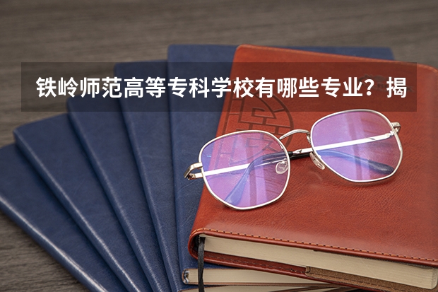 铁岭师范高等专科学校有哪些专业？揭秘铁岭师范高等专科学校的重点专业？