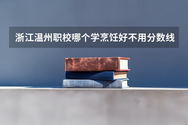 浙江温州职校哪个学烹饪好不用分数线名额满了没有