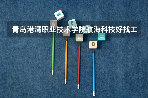 青岛港湾职业技术学院航海科技好找工作吗