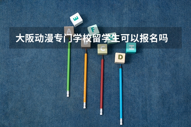 大阪动漫专门学校留学生可以报名吗