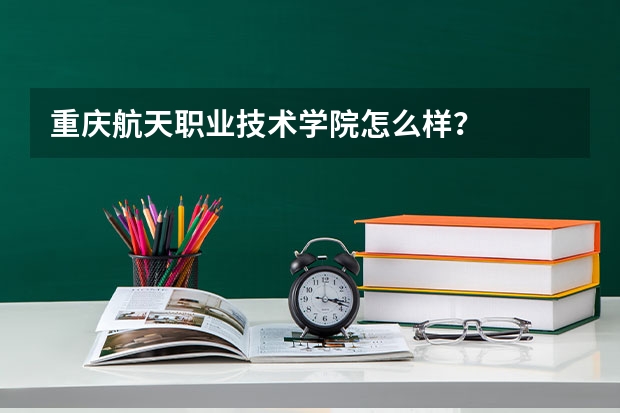 重庆航天职业技术学院怎么样？