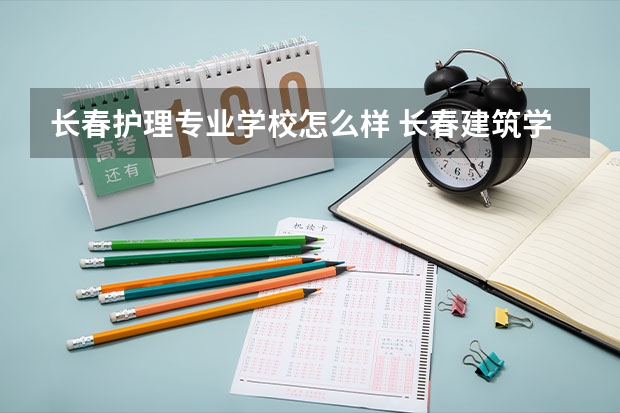 长春护理专业学校怎么样 长春建筑学院护理学专业就业前景