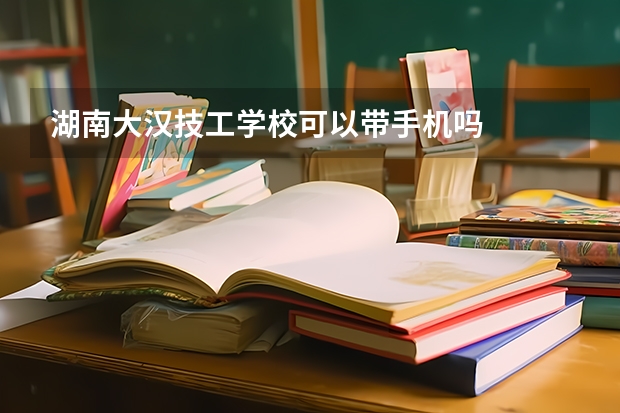 湖南大汉技工学校可以带手机吗