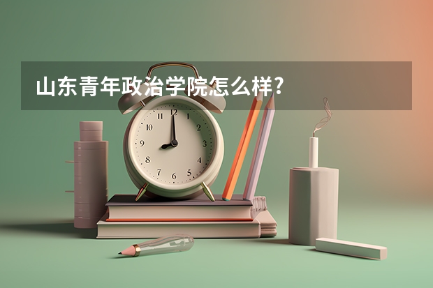 山东青年政治学院怎么样?