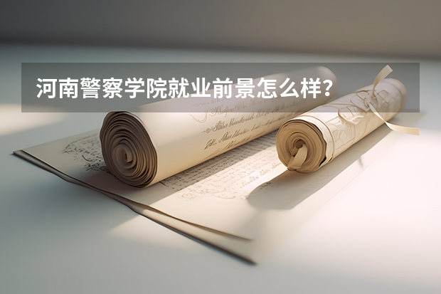 河南警察学院就业前景怎么样？