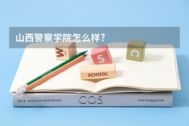 山西警察学院怎么样?