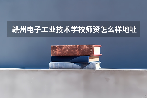 赣州电子工业技术学校师资怎么样地址