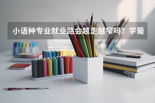 小语种专业就业路会越走越窄吗?学葡语跨专业申请国外研究生什么专业