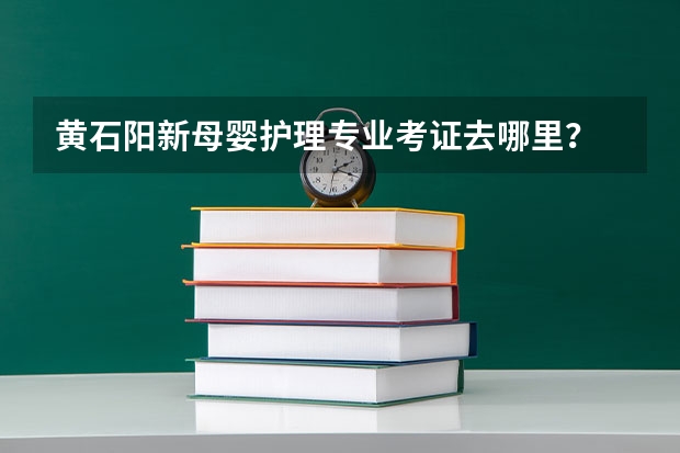 黄石阳新母婴护理专业考证去哪里？