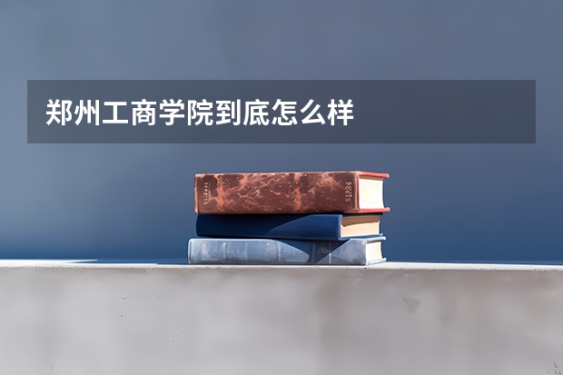 郑州工商学院到底怎么样