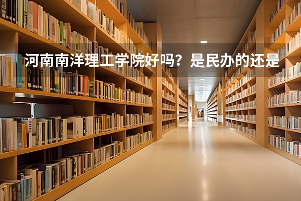 河南南洋理工学院好吗？是民办的还是公办的？我是个文科生，读这个学校好吗？