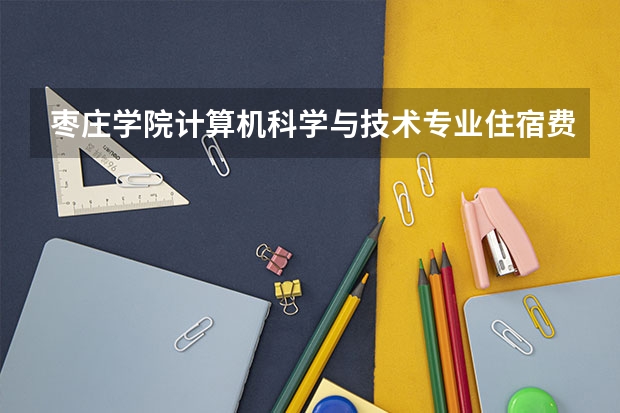 枣庄学院计算机科学与技术专业住宿费多少？条件怎么样？