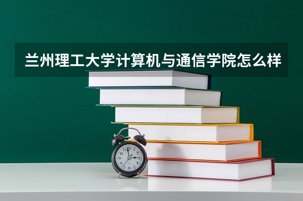 兰州理工大学计算机与通信学院怎么样？