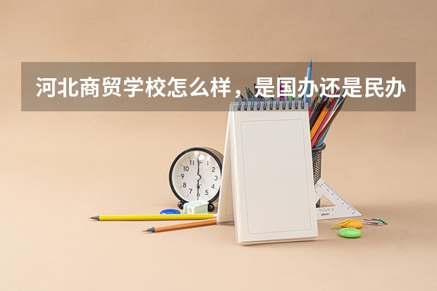 河北商贸学校怎么样，是国办还是民办