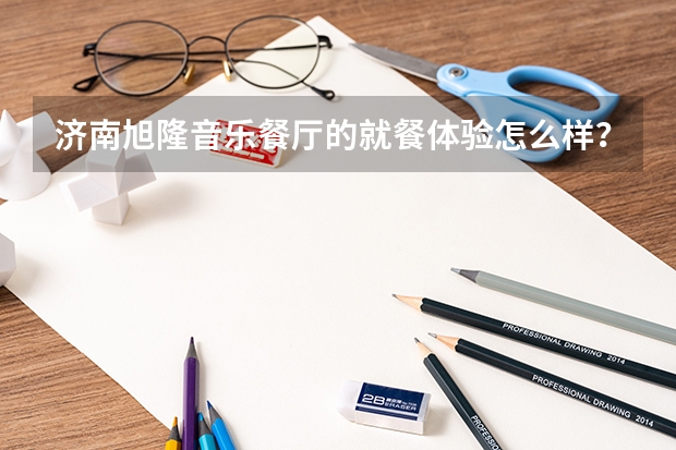 济南旭隆音乐餐厅的就餐体验怎么样？