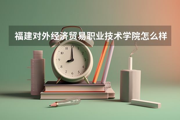 福建对外经济贸易职业技术学院怎么样？