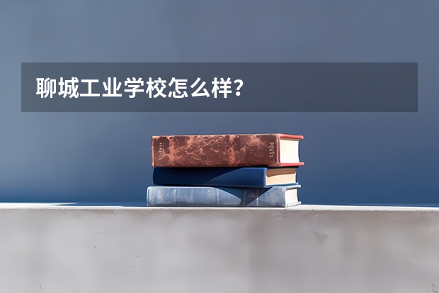 聊城工业学校怎么样？