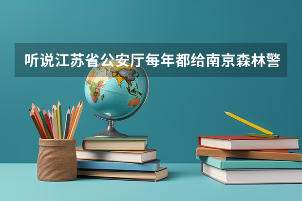 听说江苏省公安厅每年都给南京森林警察学院100个分配名额，是真的吗？另外这个学校怎么样呀
