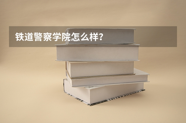 铁道警察学院怎么样？