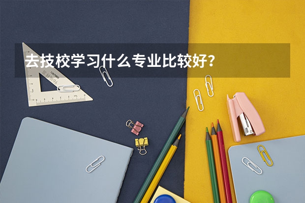 去技校学习什么专业比较好？