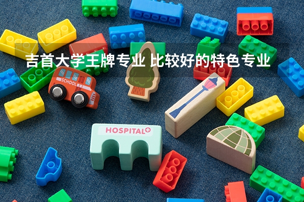 吉首大学王牌专业 比较好的特色专业名单 吉首大学热门专业排名?