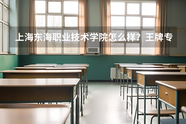 上海东海职业技术学院怎么样?王牌专业是什么?