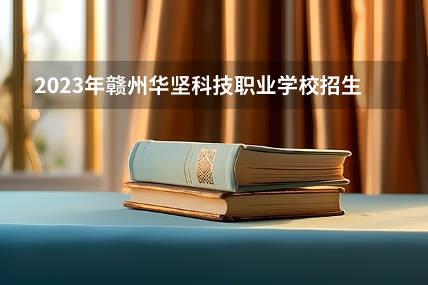 2023年赣州华坚科技职业学校招生简章收费标准地址官网（2023年赣州电子工业技术学校招生简章收费标准官网公办还是民办）