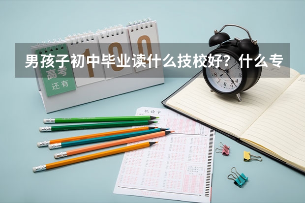 男孩子初中毕业读什么技校好？什么专业好？