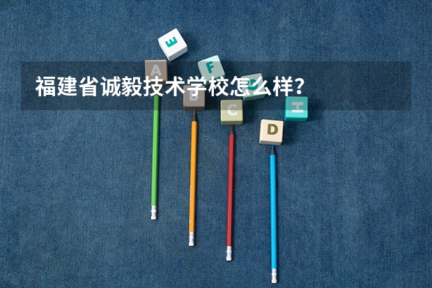 福建省诚毅技术学校怎么样?