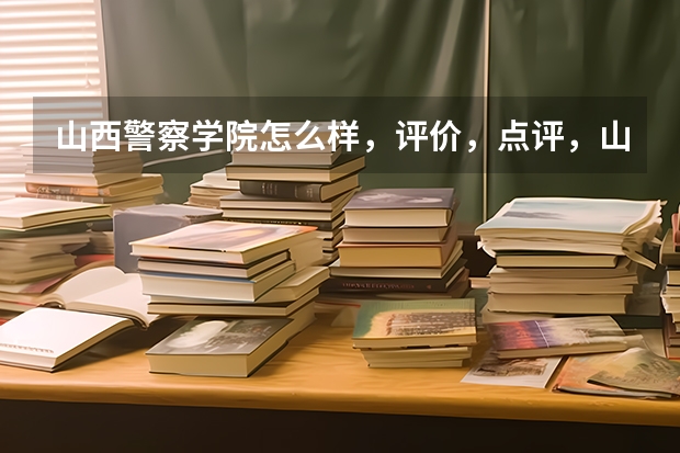山西警察学院怎么样，评价，点评，山西警察学院好不好