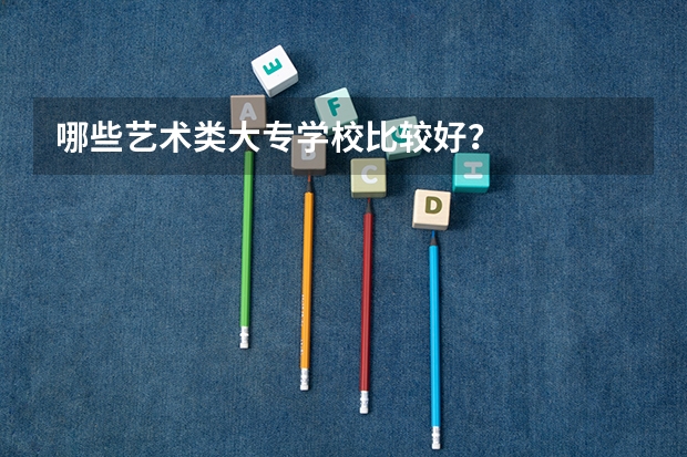 哪些艺术类大专学校比较好？