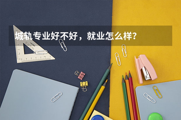 城轨专业好不好，就业怎么样？
