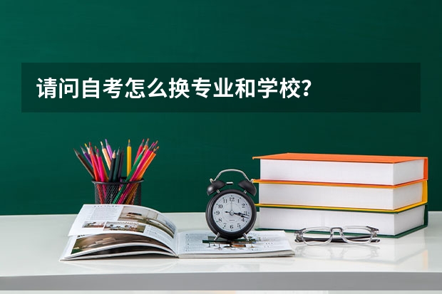 请问自考怎么换专业和学校?
