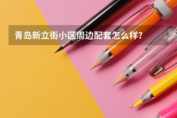 青岛新立街小区周边配套怎么样?