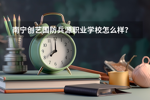 南宁创艺国防兵源职业学校怎么样?