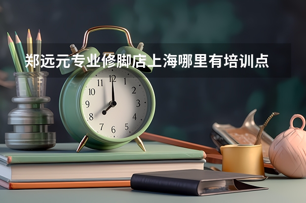 郑远元专业修脚店上海哪里有培训点