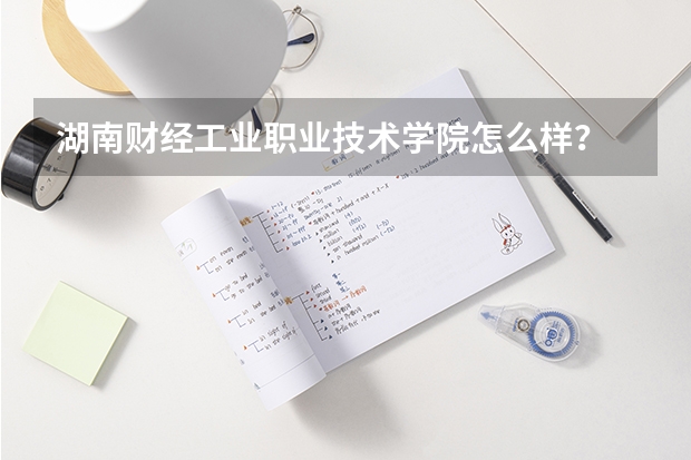 湖南财经工业职业技术学院怎么样？