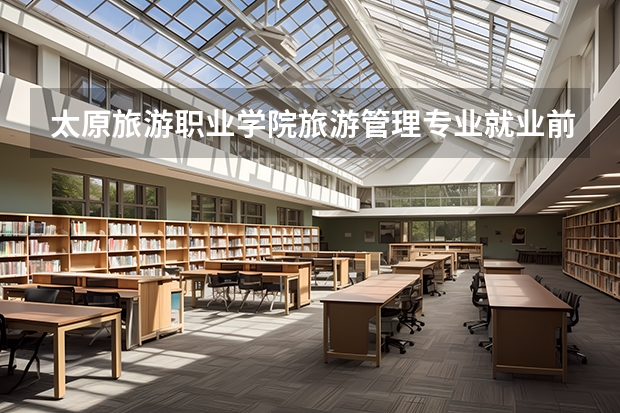 太原旅游职业学院旅游管理专业就业前景怎么样？