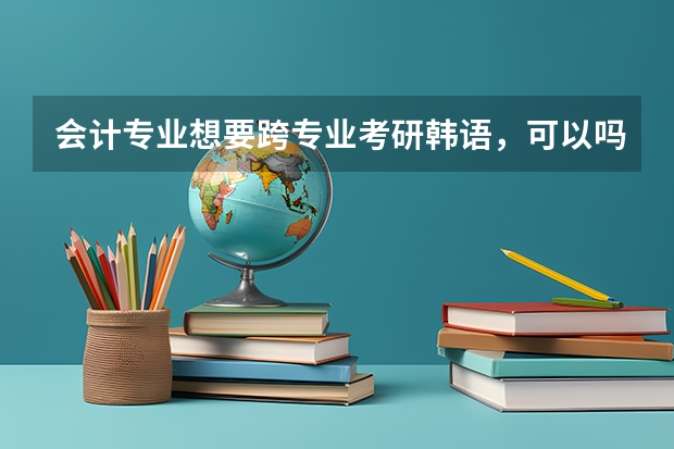 会计专业想要跨专业考研韩语，可以吗？在国内考研好还是出国留学好？