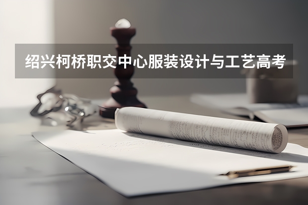 绍兴柯桥职交中心服装设计与工艺高考班如何