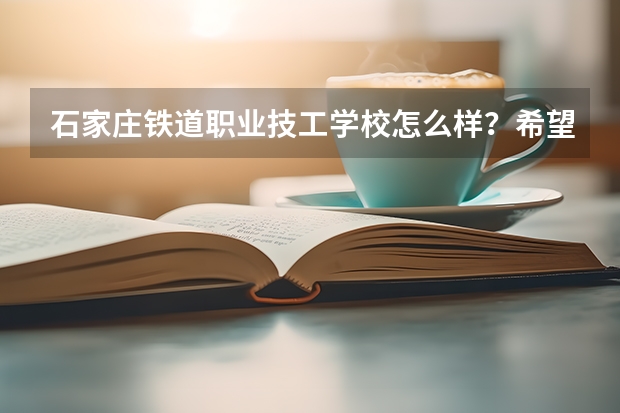 石家庄铁道职业技工学校怎么样?希望大家给介绍一下,毕业后发的毕业证是中专的吗?管分配吗?